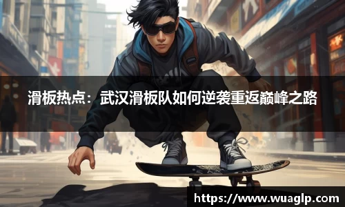滑板热点：武汉滑板队如何逆袭重返巅峰之路