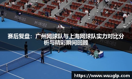 赛后复盘：广州网球队与上海网球队实力对比分析与精彩瞬间回顾