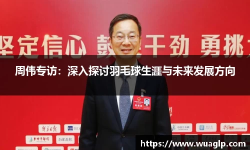 周伟专访：深入探讨羽毛球生涯与未来发展方向