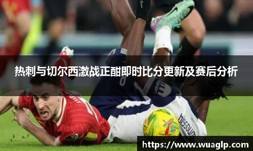 热刺与切尔西激战正酣即时比分更新及赛后分析